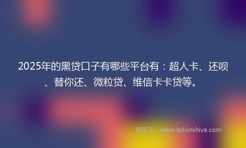 2025年的黑贷口子有哪些平台有：超人卡、还呗、替你还、微粒贷、维信卡卡贷等。