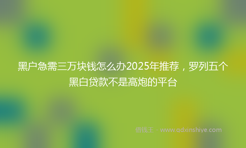 黑户急需三万块钱怎么办2025年推荐，罗列五个黑白贷款不是高炮的平台