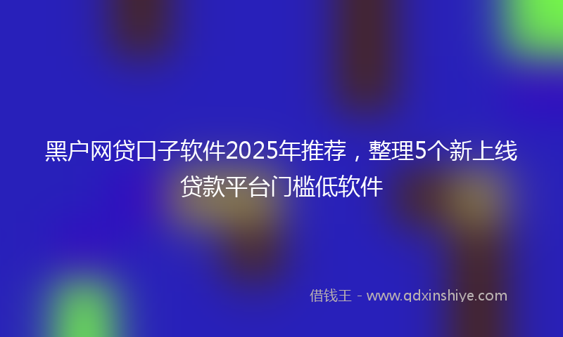 黑户网贷口子软件2025年推荐，整理5个新上线贷款平台门槛低软件