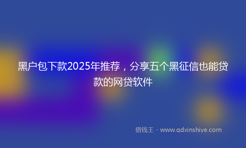 黑户包下款2025年推荐，分享五个黑征信也能贷款的网贷软件