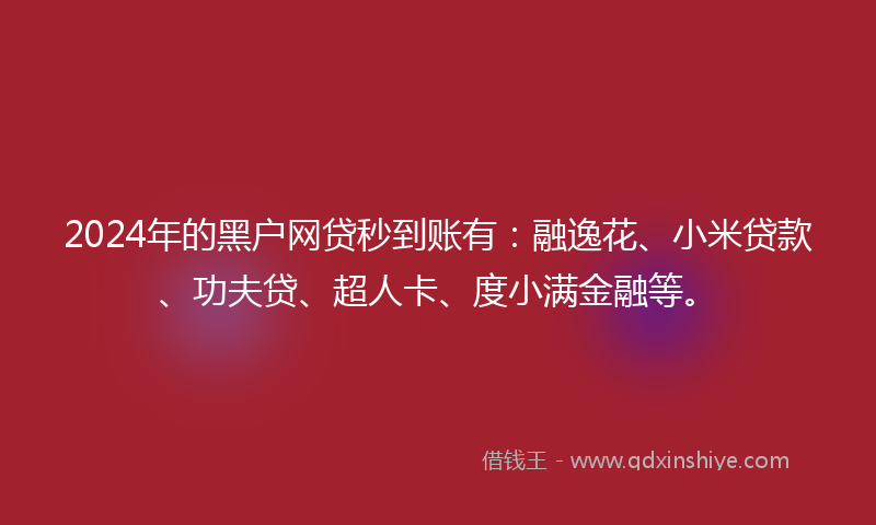 2024年的黑户网贷秒到账有：融逸花、小米贷款、功夫贷、超人卡、度小满金融等。