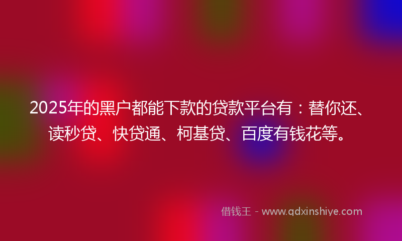 2025年的黑户都能下款的贷款平台有：替你还、读秒贷、快贷通、柯基贷、百度有钱花等。