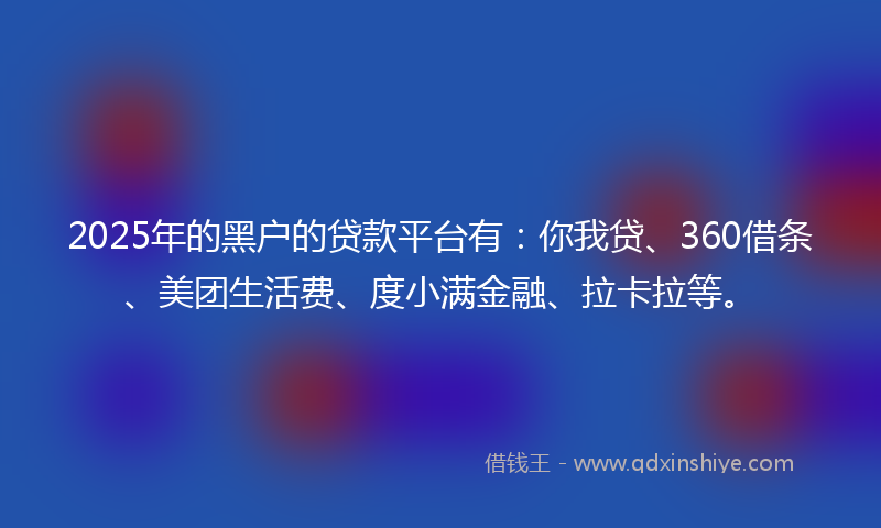 2025年的黑户的贷款平台有：你我贷、360借条、美团生活费、度小满金融、拉卡拉等。