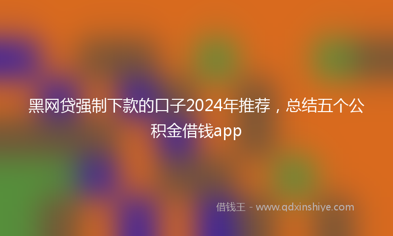 黑网贷强制下款的口子2024年推荐，总结五个公积金借钱app