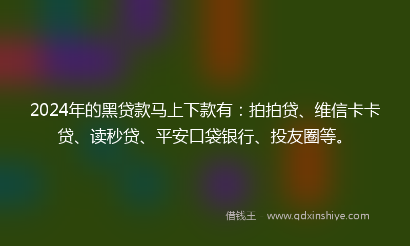 2024年的黑贷款马上下款有：拍拍贷、维信卡卡贷、读秒贷、平安口袋银行、投友圈等。