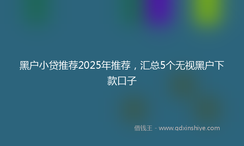 黑户小贷推荐2025年推荐，汇总5个无视黑户下款口子