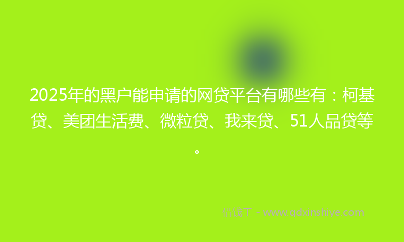 2025年的黑户能申请的网贷平台有哪些有：柯基贷、美团生活费、微粒贷、我来贷、51人品贷等。