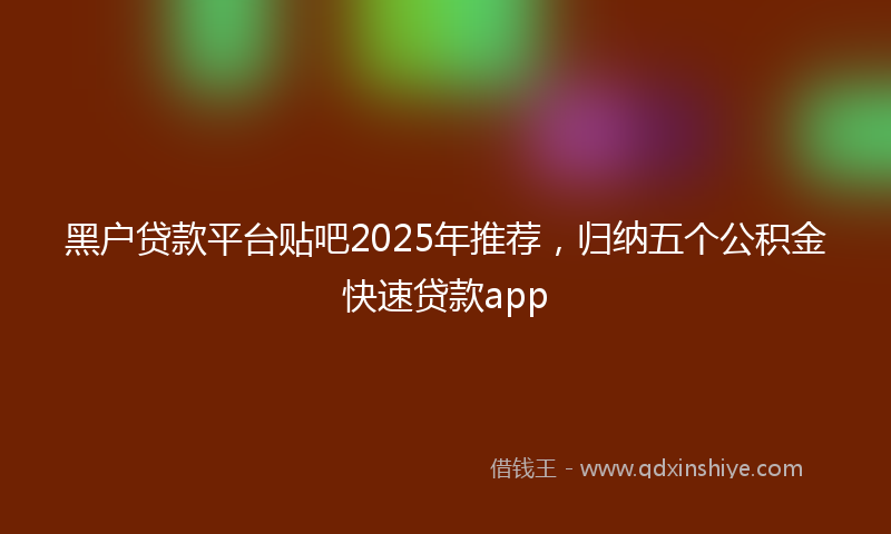 黑户贷款平台贴吧2025年推荐，归纳五个公积金快速贷款app