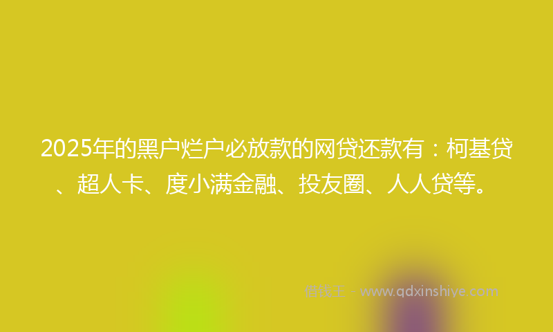 2025年的黑户烂户必放款的网贷还款有：柯基贷、超人卡、度小满金融、投友圈、人人贷等。