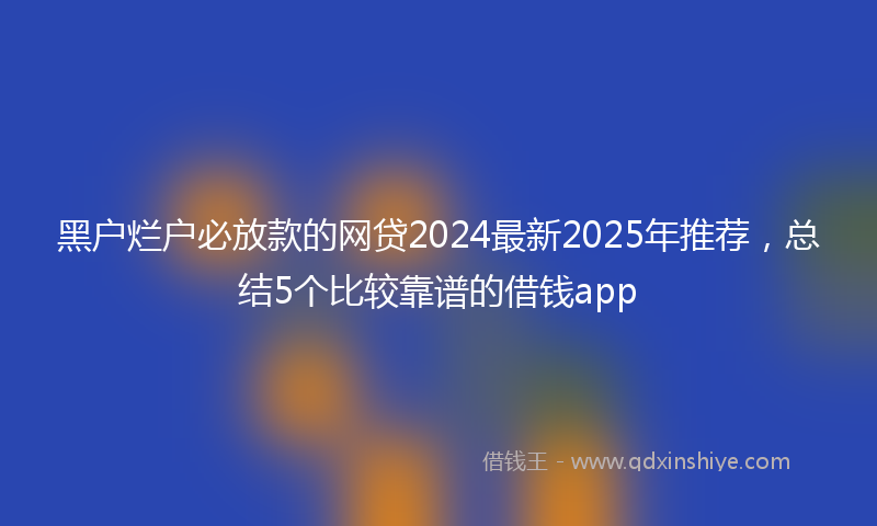 黑户烂户必放款的网贷2024最新2025年推荐，总结5个比较靠谱的借钱app