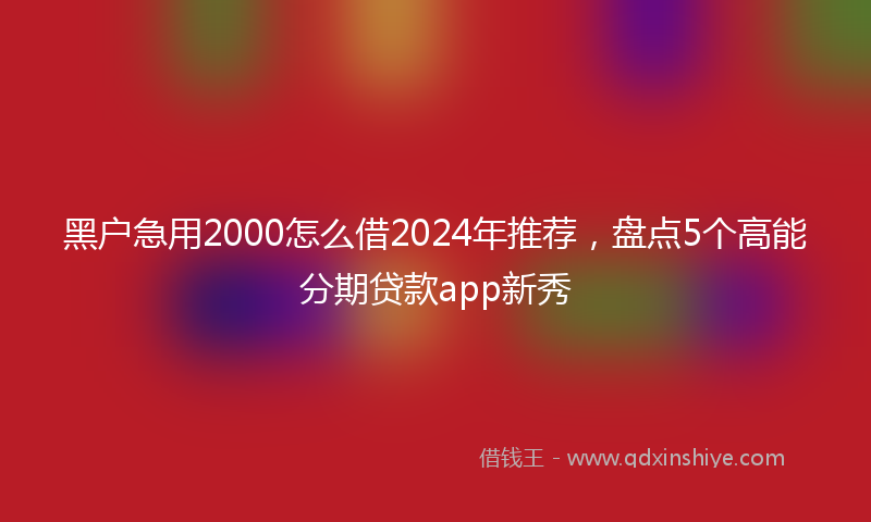 黑户急用2000怎么借2024年推荐，盘点5个高能分期贷款app新秀