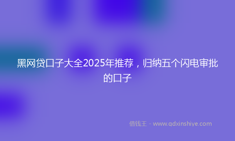 黑网贷口子大全2025年推荐，归纳五个闪电审批的口子