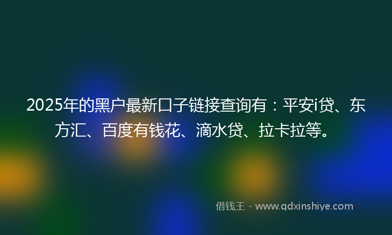 2025年的黑户最新口子链接查询有：平安i贷、东方汇、百度有钱花、滴水贷、拉卡拉等。