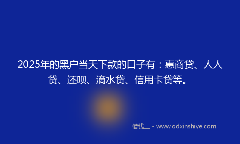 2025年的黑户当天下款的口子有：惠商贷、人人贷、还呗、滴水贷、信用卡贷等。