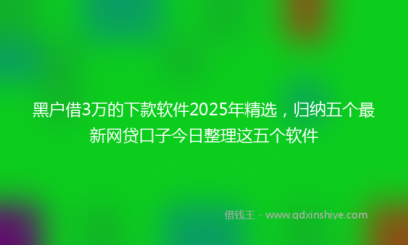 黑户借3万的下款软件2025年精选，归纳五个最新网贷口子今日整理这五个软件