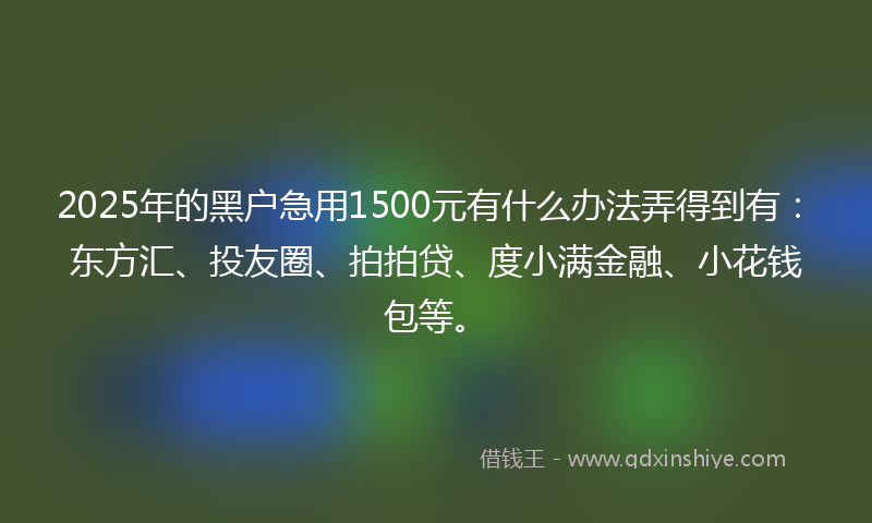 2025年的黑户急用1500元有什么办法弄得到有：东方汇、投友圈、拍拍贷、度小满金融、小花钱包等。