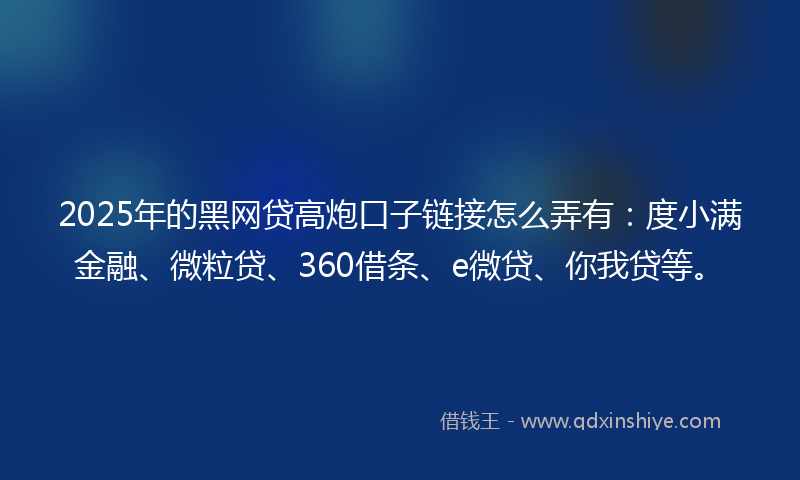 2025年的黑网贷高炮口子链接怎么弄有：度小满金融、微粒贷、360借条、e微贷、你我贷等。