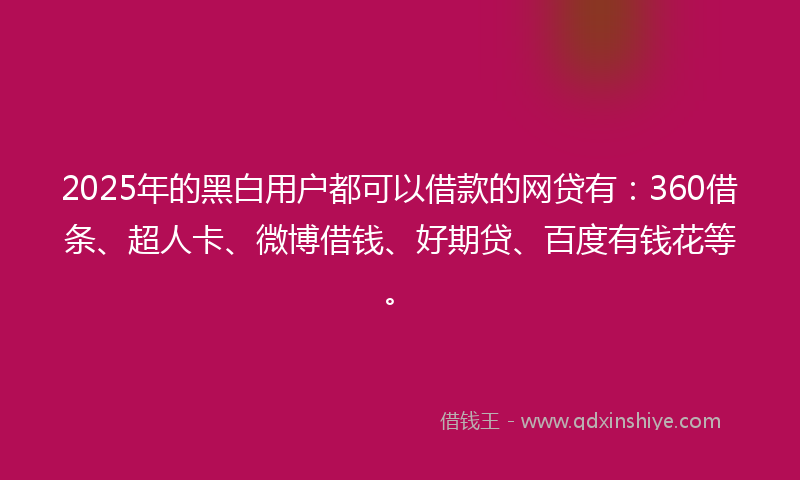 2025年的黑白用户都可以借款的网贷有：360借条、超人卡、微博借钱、好期贷、百度有钱花等。
