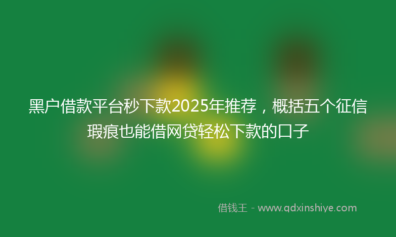 黑户借款平台秒下款2025年推荐，概括五个征信瑕疵也能借网贷轻松下款的口子
