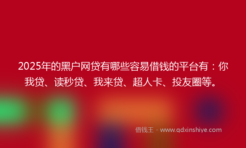 2025年的黑户网贷有哪些容易借钱的平台有：你我贷、读秒贷、我来贷、超人卡、投友圈等。