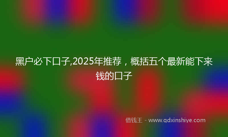 黑户必下口子,2025年推荐，概括五个最新能下来钱的口子