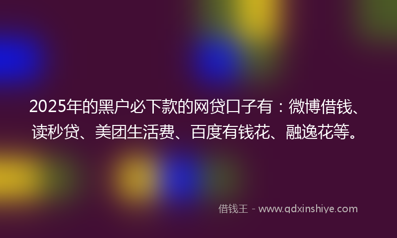 2025年的黑户必下款的网贷口子有：微博借钱、读秒贷、美团生活费、百度有钱花、融逸花等。