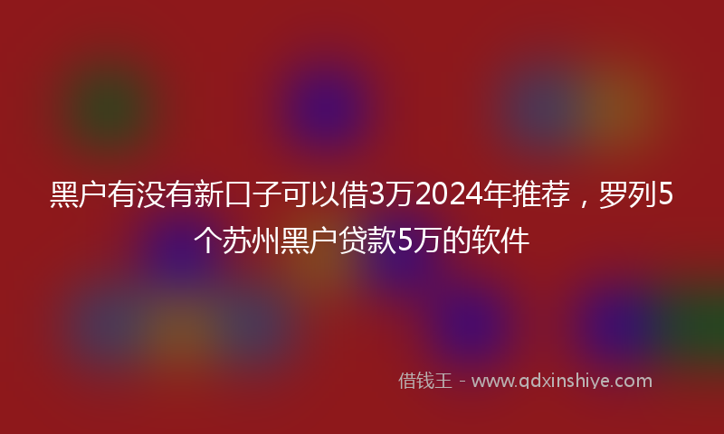 黑户有没有新口子可以借3万2024年推荐，罗列5个苏州黑户贷款5万的软件