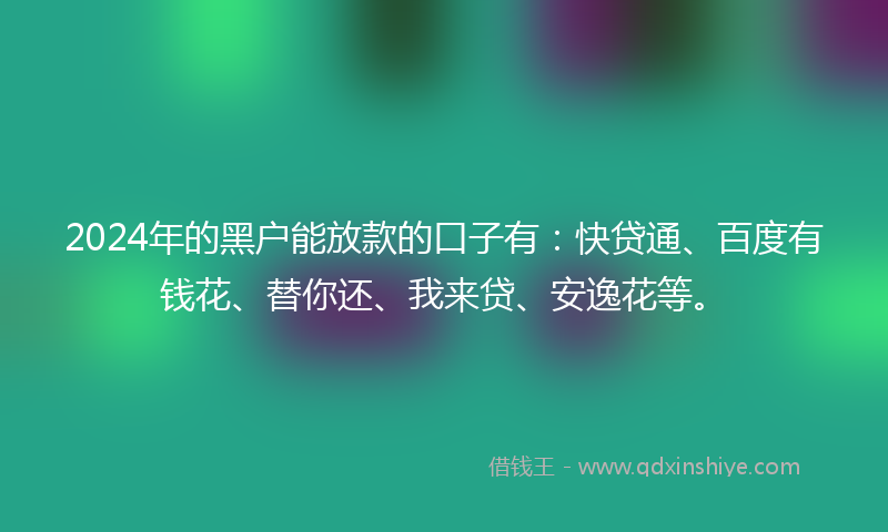 2024年的黑户能放款的口子有：快贷通、百度有钱花、替你还、我来贷、安逸花等。