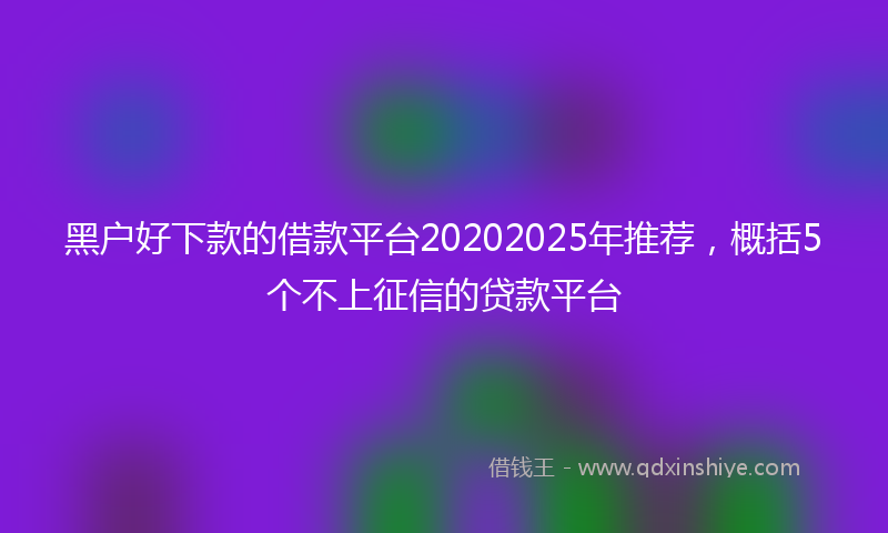 黑户好下款的借款平台20202025年推荐，概括5个不上征信的贷款平台