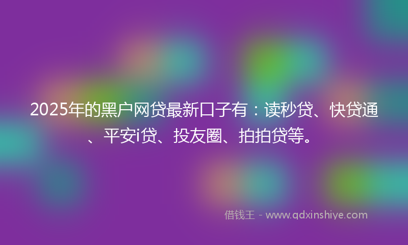 2025年的黑户网贷最新口子有：读秒贷、快贷通、平安i贷、投友圈、拍拍贷等。