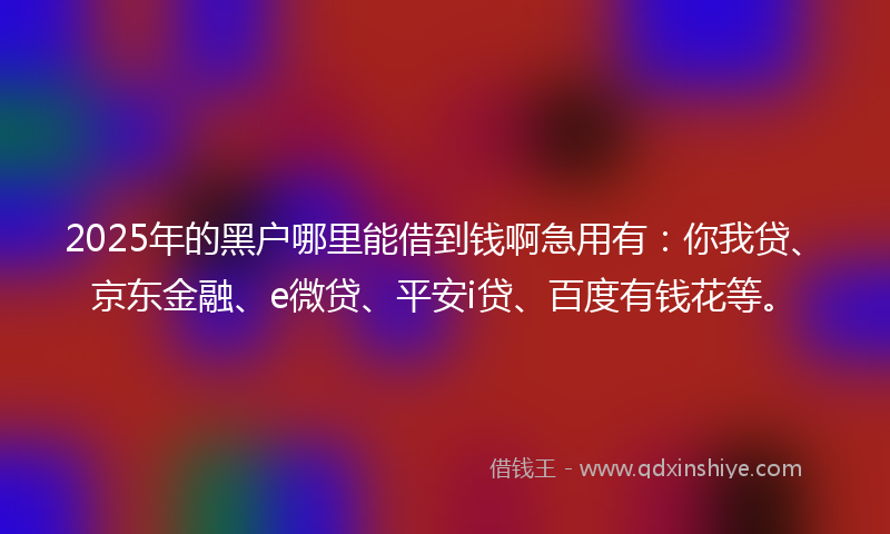2025年的黑户哪里能借到钱啊急用有：你我贷、京东金融、e微贷、平安i贷、百度有钱花等。