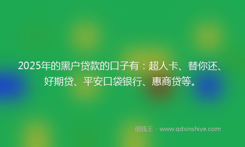 2025年的黑户贷款的口子有：超人卡、替你还、好期贷、平安口袋银行、惠商贷等。
