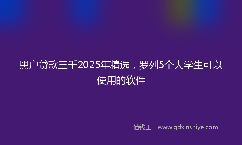 黑户贷款三千2025年精选，罗列5个大学生可以使用的软件