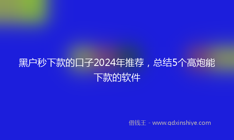 黑户秒下款的口子2024年推荐，总结5个高炮能下款的软件