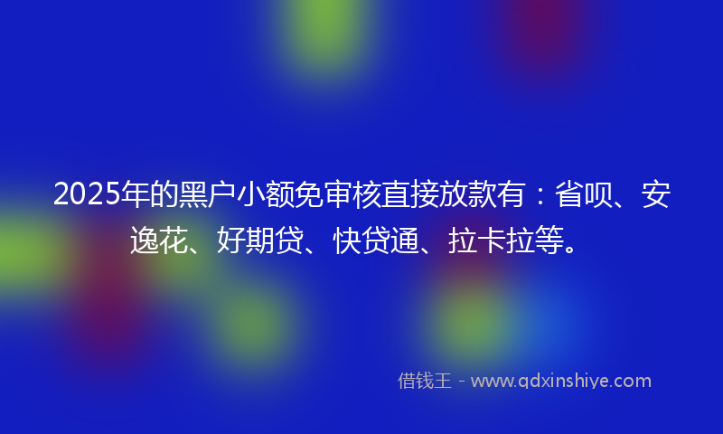2025年的黑户小额免审核直接放款有：省呗、安逸花、好期贷、快贷通、拉卡拉等。