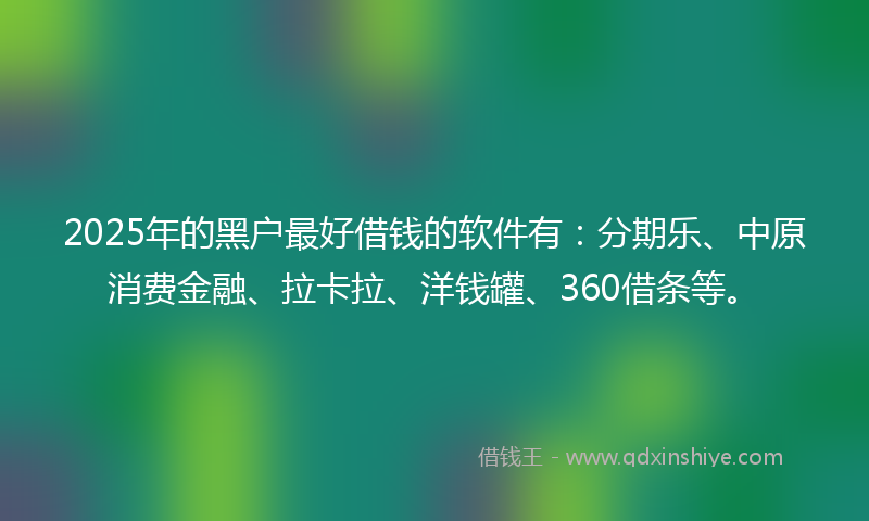 2025年的黑户最好借钱的软件有：分期乐、中原消费金融、拉卡拉、洋钱罐、360借条等。