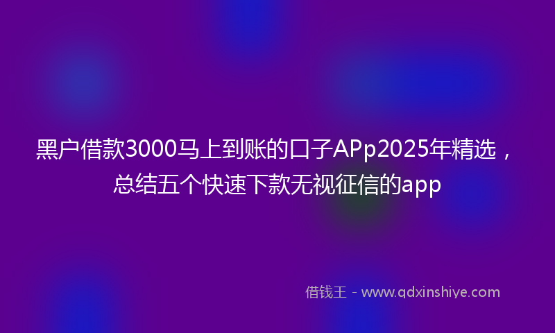 黑户借款3000马上到账的口子APp2025年精选，总结五个快速下款无视征信的app