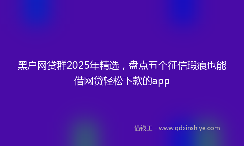 黑户网贷群2025年精选，盘点五个征信瑕疵也能借网贷轻松下款的app