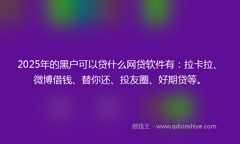 2025年的黑户可以贷什么网贷软件有：拉卡拉、微博借钱、替你还、投友圈、好期贷等。