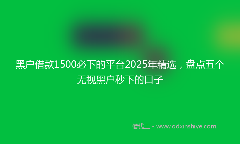 黑户借款1500必下的平台2025年精选，盘点五个无视黑户秒下的口子