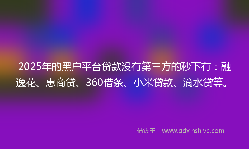 2025年的黑户平台贷款没有第三方的秒下有：融逸花、惠商贷、360借条、小米贷款、滴水贷等。