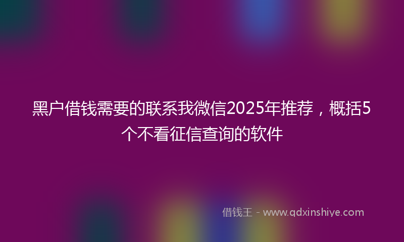 黑户借钱需要的联系我微信2025年推荐，概括5个不看征信查询的软件