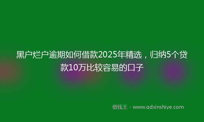 黑户烂户逾期如何借款2025年精选，归纳5个贷款10万比较容易的口子