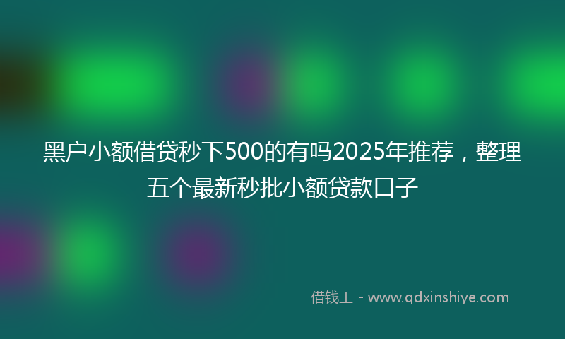 黑户小额借贷秒下500的有吗2025年推荐，整理五个最新秒批小额贷款口子