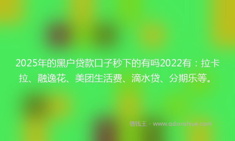 2025年的黑户贷款口子秒下的有吗2022有：拉卡拉、融逸花、美团生活费、滴水贷、分期乐等。