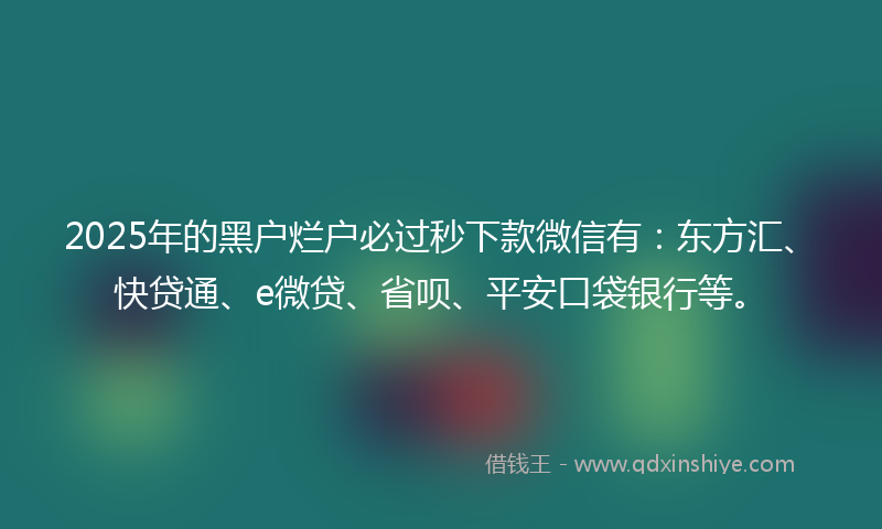2025年的黑户烂户必过秒下款微信有：东方汇、快贷通、e微贷、省呗、平安口袋银行等。
