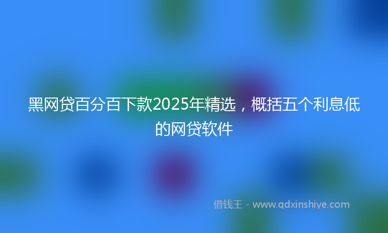黑网贷百分百下款2025年精选，概括五个利息低的网贷软件