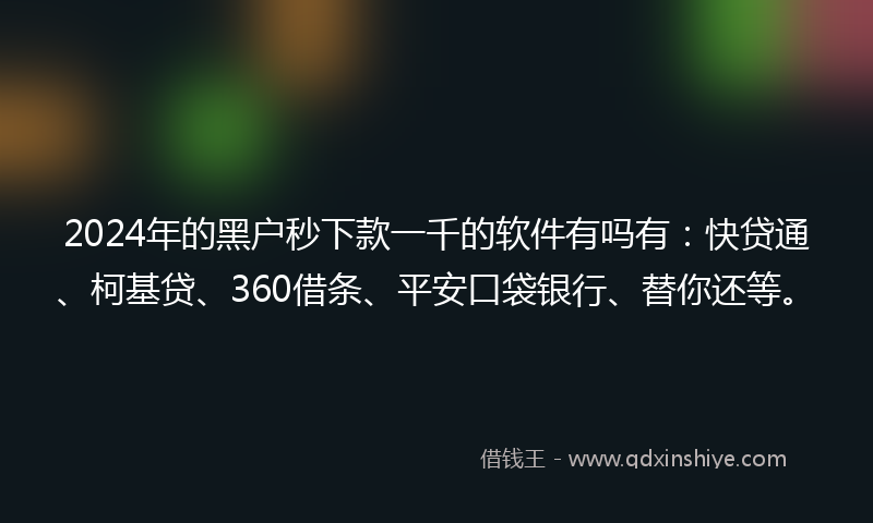 2024年的黑户秒下款一千的软件有吗有：快贷通、柯基贷、360借条、平安口袋银行、替你还等。
