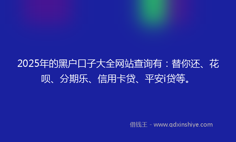 2025年的黑户口子大全网站查询有：替你还、花呗、分期乐、信用卡贷、平安i贷等。