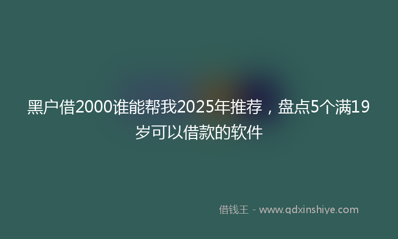 黑户借2000谁能帮我2025年推荐，盘点5个满19岁可以借款的软件